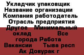 Укладчик-упаковщик › Название организации ­ Компания-работодатель › Отрасль предприятия ­ Другое › Минимальный оклад ­ 19 500 - Все города Работа » Вакансии   . Тыва респ.,Ак-Довурак г.